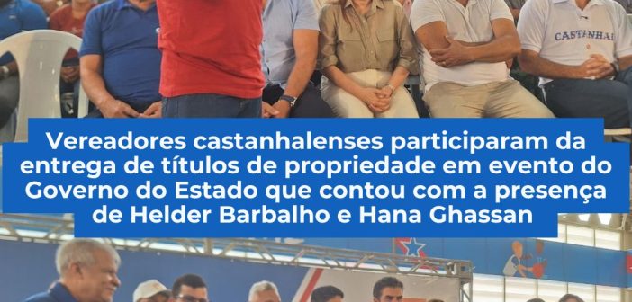 Vereadores castanhalenses participaram da entrega de títulos de propriedade em evento do Governo do Estado que contou com a presença de Helder Barbalho e Hana Ghassan